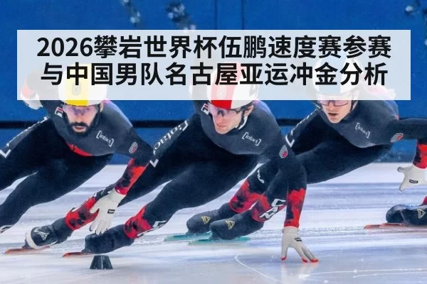 2026攀岩世界杯伍鹏速度赛参赛与中国男队名古屋亚运冲金分析
