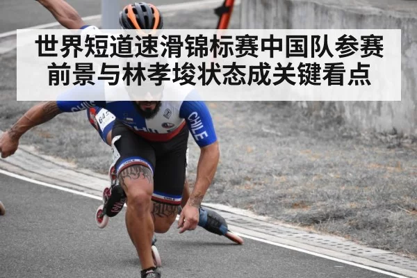 世界短道速滑锦标赛中国队参赛前景与林孝埈状态成关键看点
