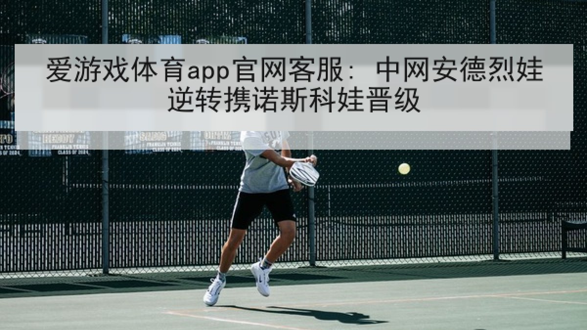 爱游戏体育app官网客服: 中网安德烈娃逆转携诺斯科娃晋级