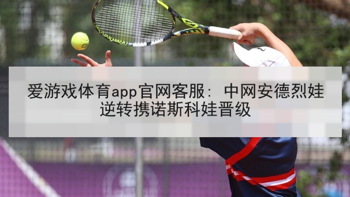 爱游戏体育app官网客服: 中网安德烈娃逆转携诺斯科娃晋级